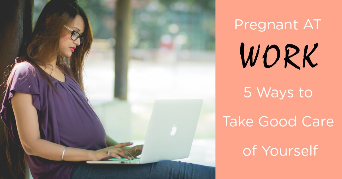 PREGNANT AT WORK - 5 Ways to Take Good Care of Yourself